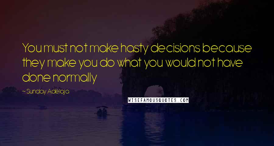 Sunday Adelaja Quotes: You must not make hasty decisions because they make you do what you would not have done normally