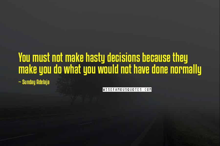Sunday Adelaja Quotes: You must not make hasty decisions because they make you do what you would not have done normally