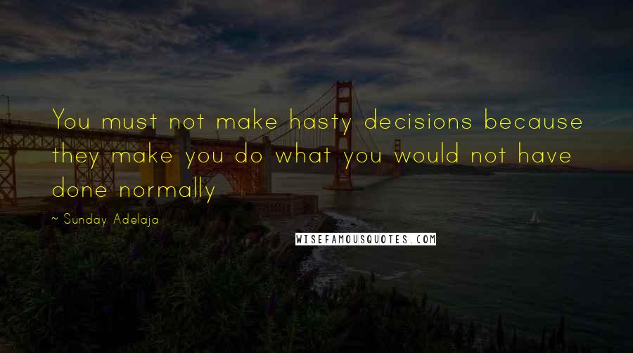 Sunday Adelaja Quotes: You must not make hasty decisions because they make you do what you would not have done normally