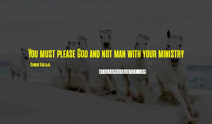 Sunday Adelaja Quotes: You must please God and not man with your ministry