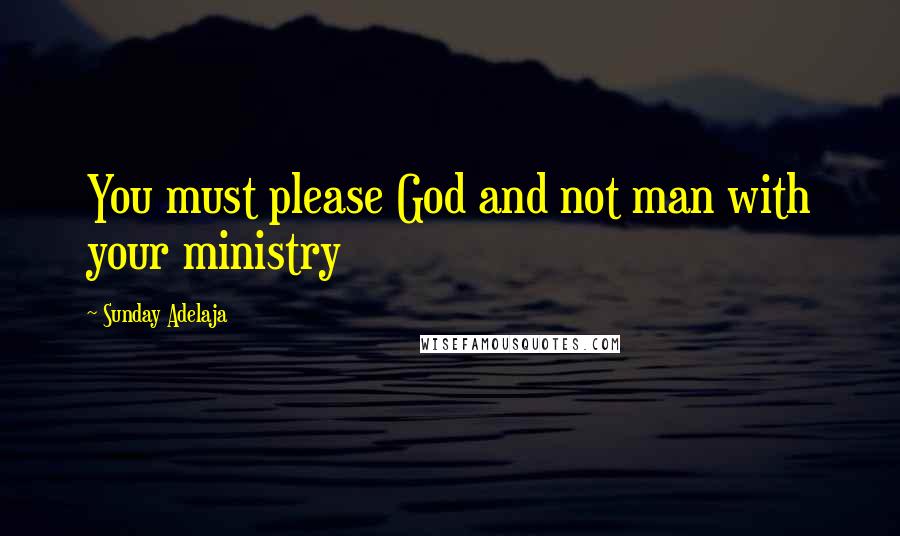 Sunday Adelaja Quotes: You must please God and not man with your ministry