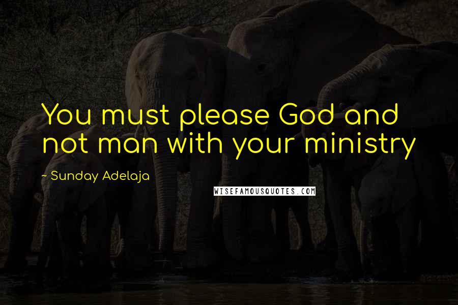 Sunday Adelaja Quotes: You must please God and not man with your ministry