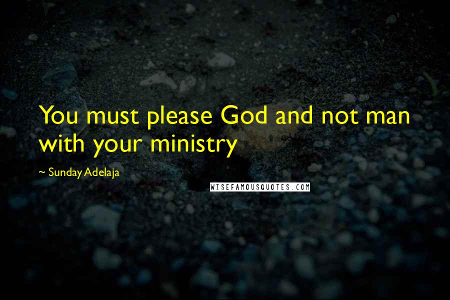 Sunday Adelaja Quotes: You must please God and not man with your ministry