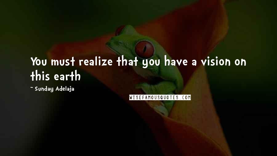 Sunday Adelaja Quotes: You must realize that you have a vision on this earth