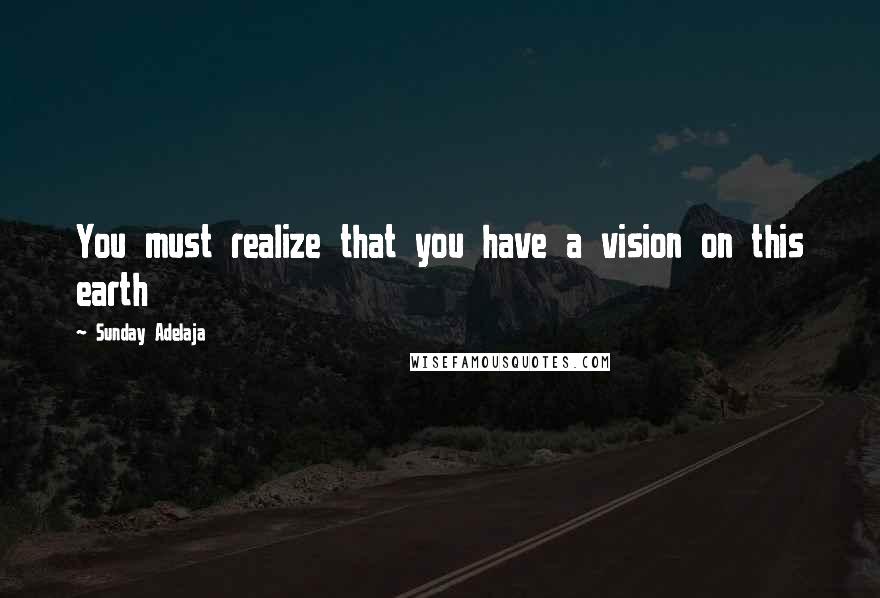 Sunday Adelaja Quotes: You must realize that you have a vision on this earth