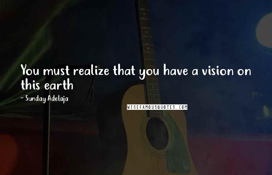 Sunday Adelaja Quotes: You must realize that you have a vision on this earth