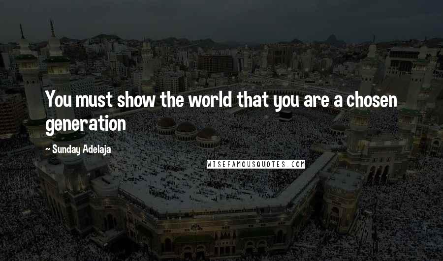 Sunday Adelaja Quotes: You must show the world that you are a chosen generation