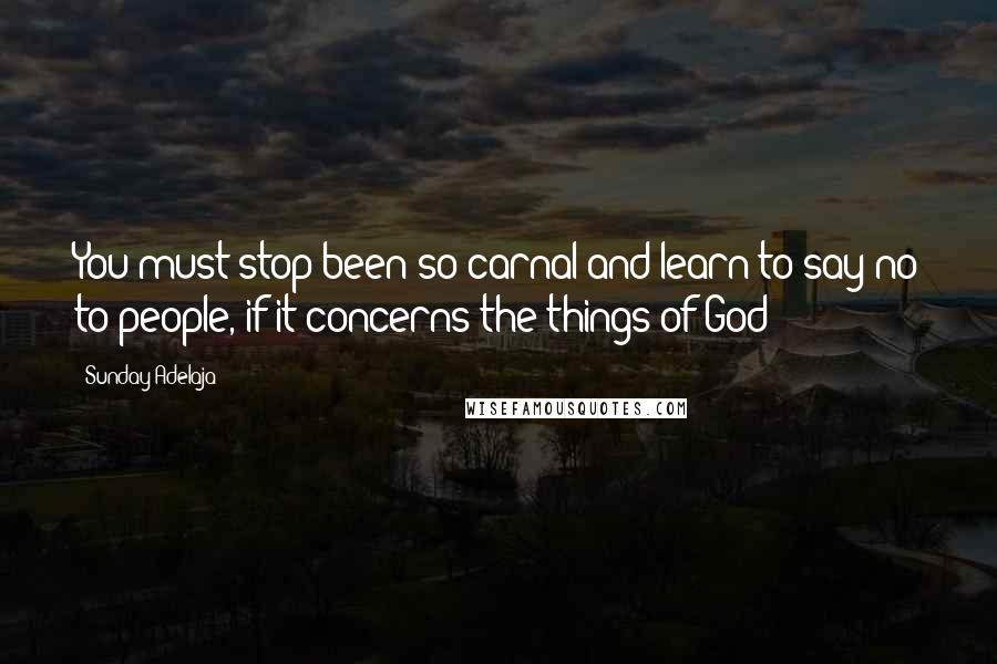 Sunday Adelaja Quotes: You must stop been so carnal and learn to say no to people, if it concerns the things of God