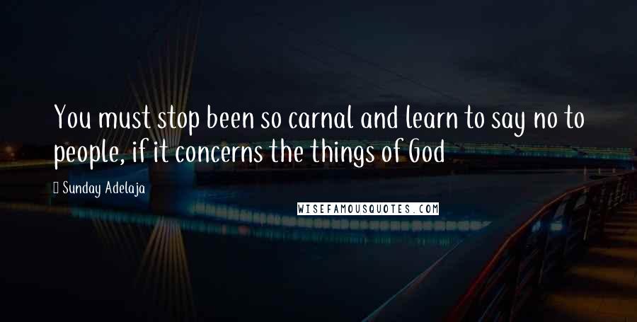 Sunday Adelaja Quotes: You must stop been so carnal and learn to say no to people, if it concerns the things of God