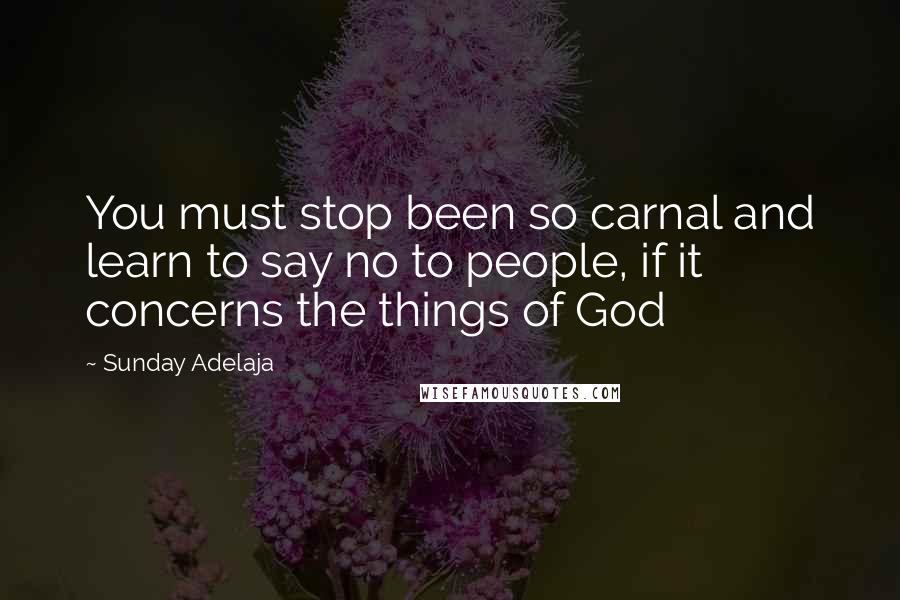 Sunday Adelaja Quotes: You must stop been so carnal and learn to say no to people, if it concerns the things of God