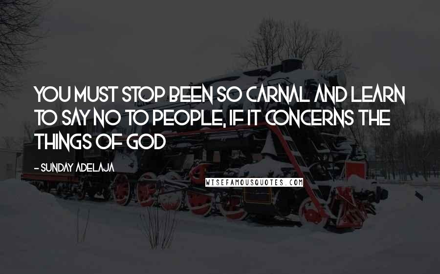 Sunday Adelaja Quotes: You must stop been so carnal and learn to say no to people, if it concerns the things of God