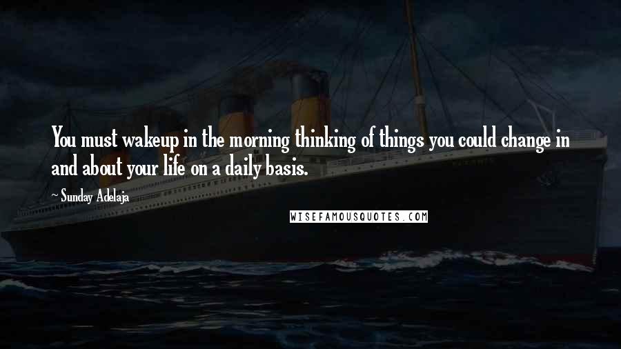 Sunday Adelaja Quotes: You must wakeup in the morning thinking of things you could change in and about your life on a daily basis.