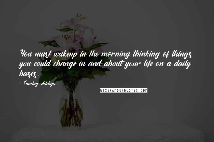 Sunday Adelaja Quotes: You must wakeup in the morning thinking of things you could change in and about your life on a daily basis.