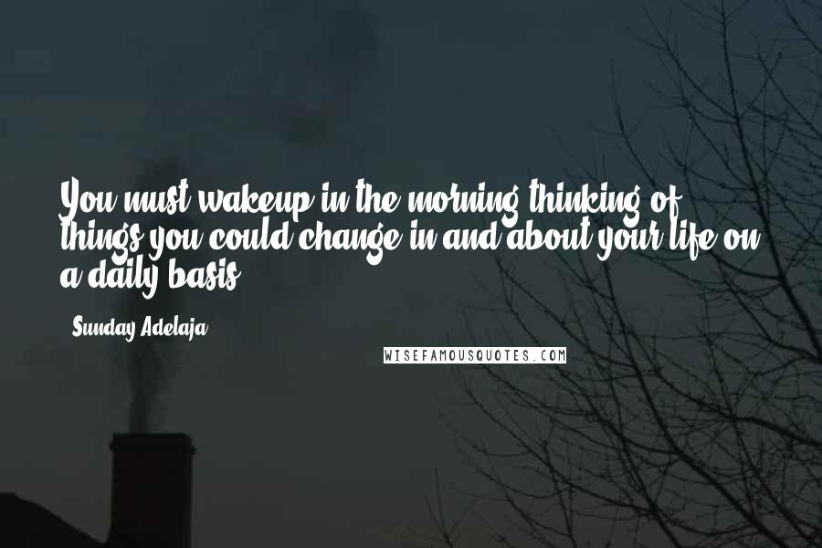 Sunday Adelaja Quotes: You must wakeup in the morning thinking of things you could change in and about your life on a daily basis.