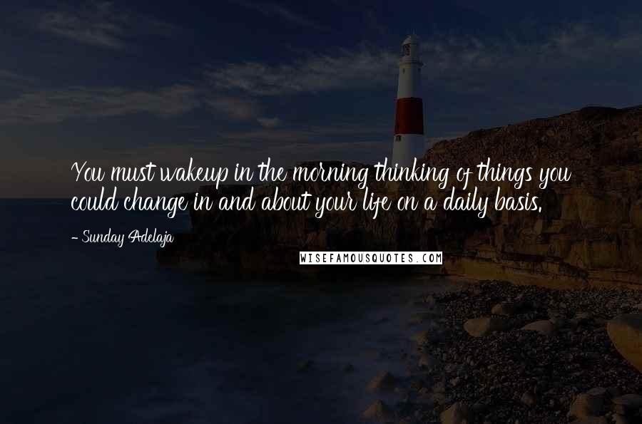 Sunday Adelaja Quotes: You must wakeup in the morning thinking of things you could change in and about your life on a daily basis.