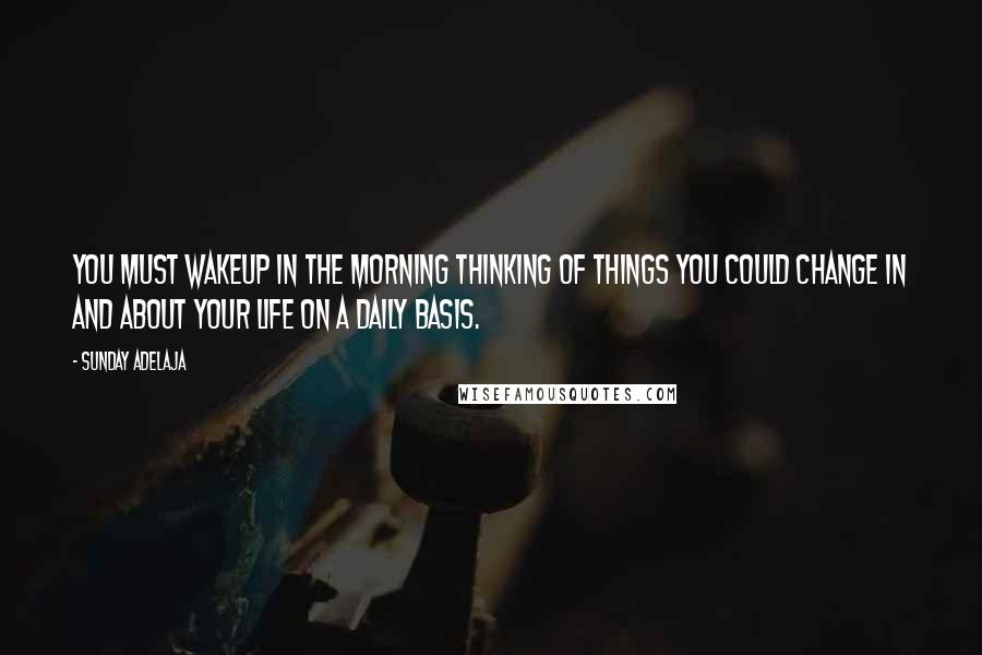 Sunday Adelaja Quotes: You must wakeup in the morning thinking of things you could change in and about your life on a daily basis.