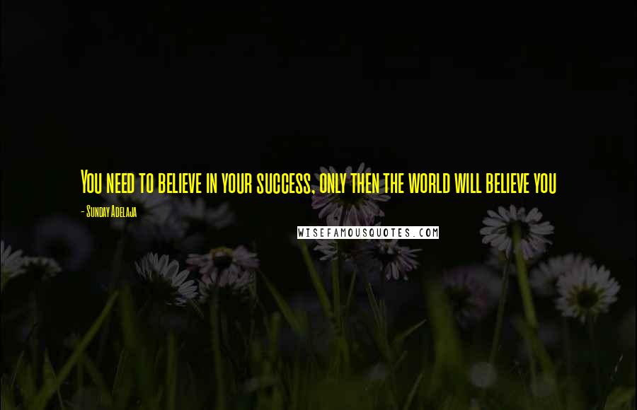 Sunday Adelaja Quotes: You need to believe in your success, only then the world will believe you