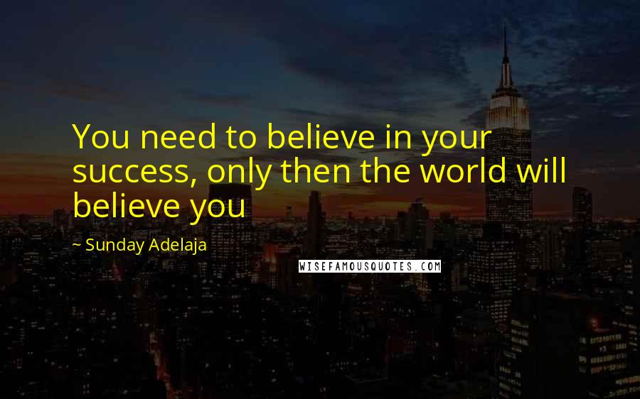 Sunday Adelaja Quotes: You need to believe in your success, only then the world will believe you