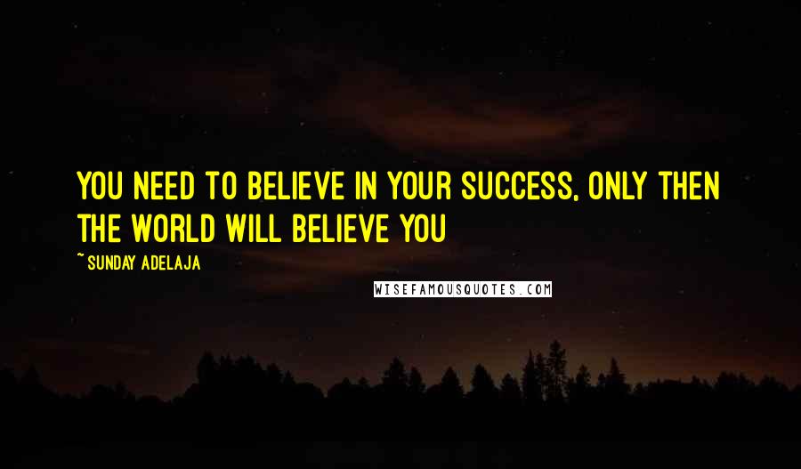 Sunday Adelaja Quotes: You need to believe in your success, only then the world will believe you