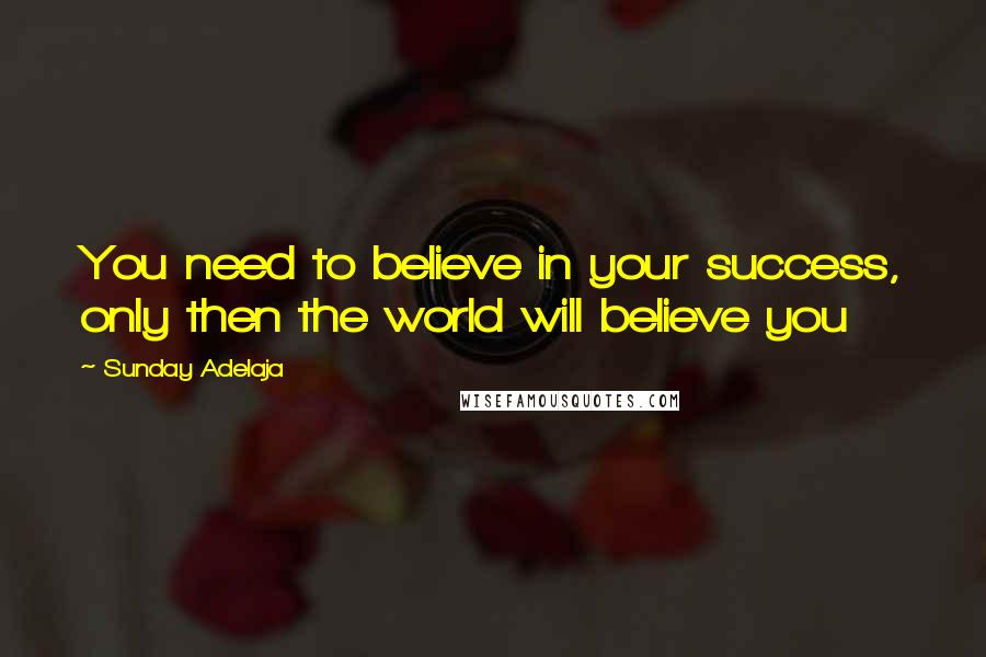 Sunday Adelaja Quotes: You need to believe in your success, only then the world will believe you