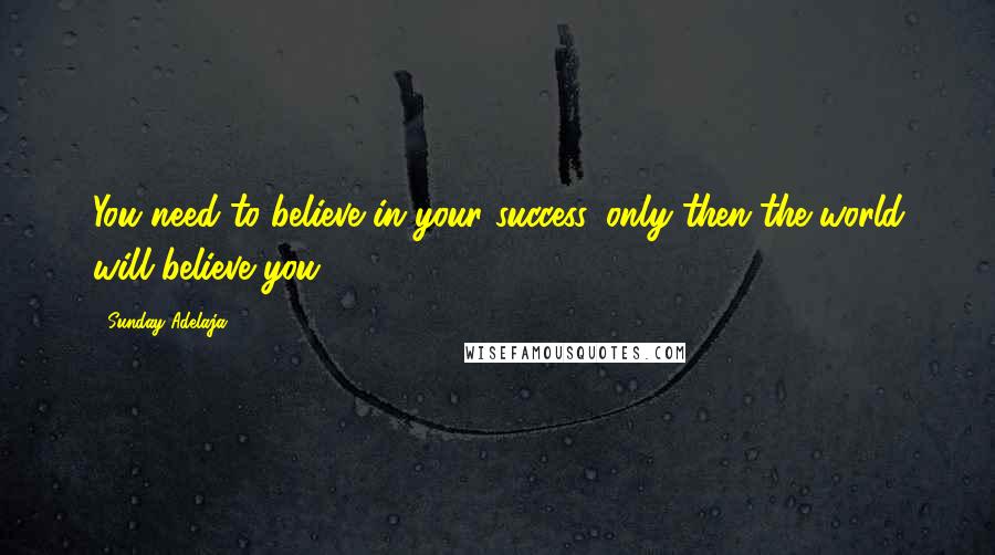 Sunday Adelaja Quotes: You need to believe in your success, only then the world will believe you