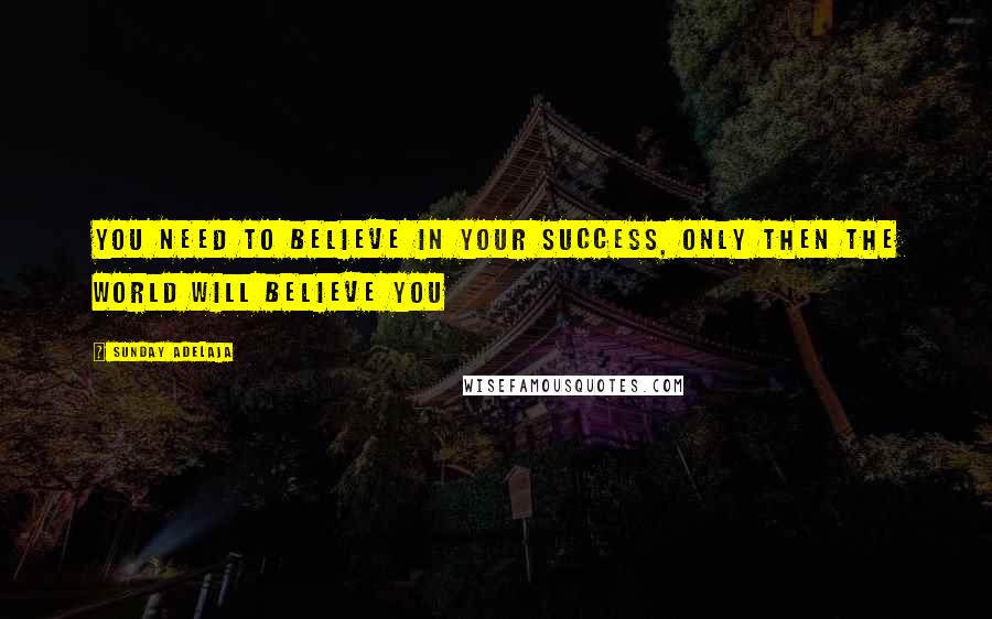 Sunday Adelaja Quotes: You need to believe in your success, only then the world will believe you
