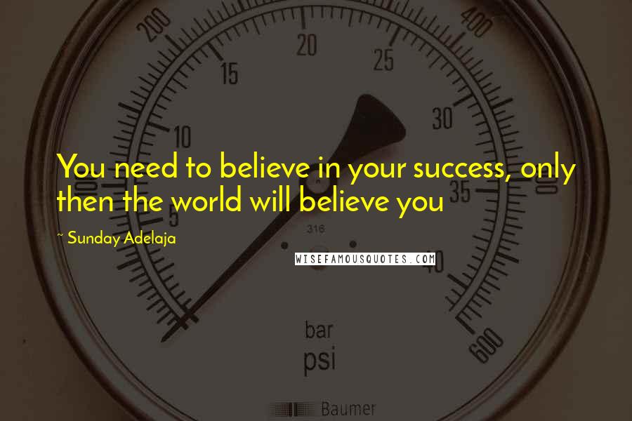 Sunday Adelaja Quotes: You need to believe in your success, only then the world will believe you