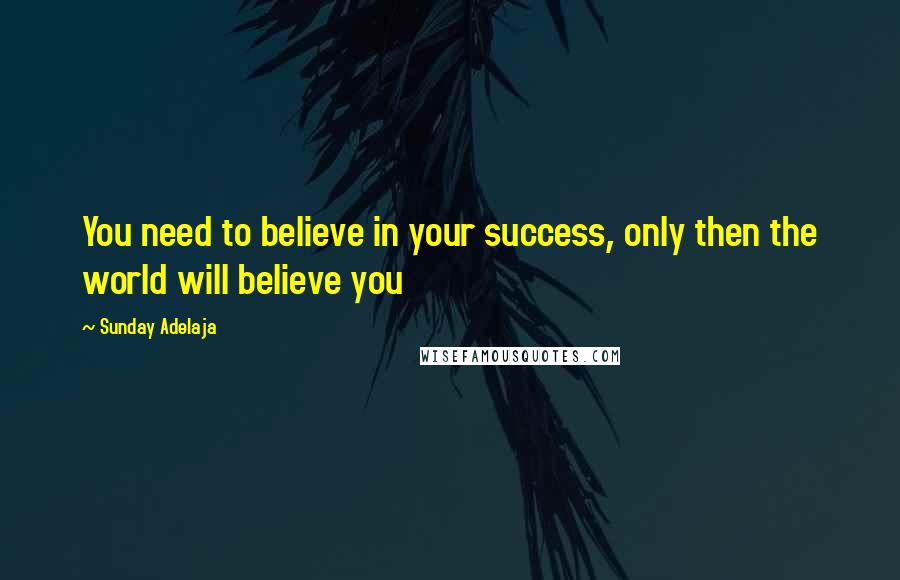 Sunday Adelaja Quotes: You need to believe in your success, only then the world will believe you