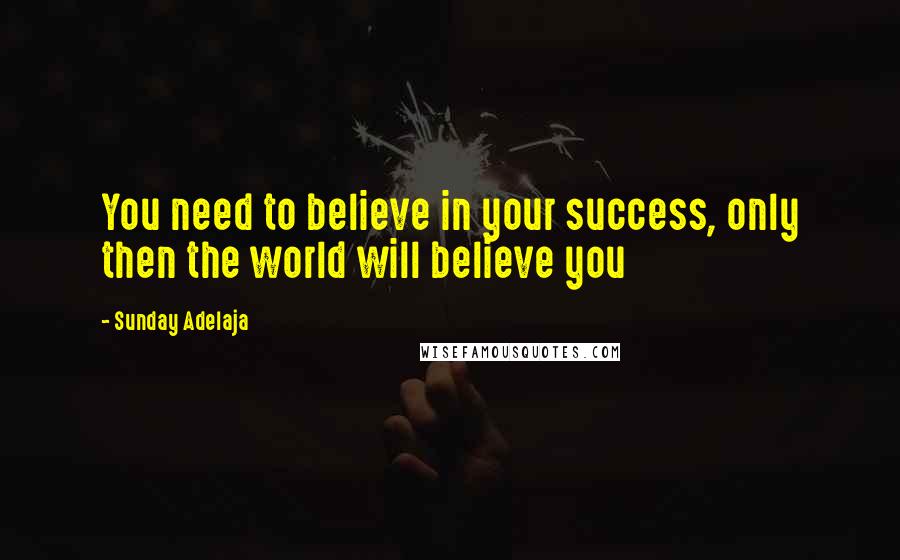Sunday Adelaja Quotes: You need to believe in your success, only then the world will believe you
