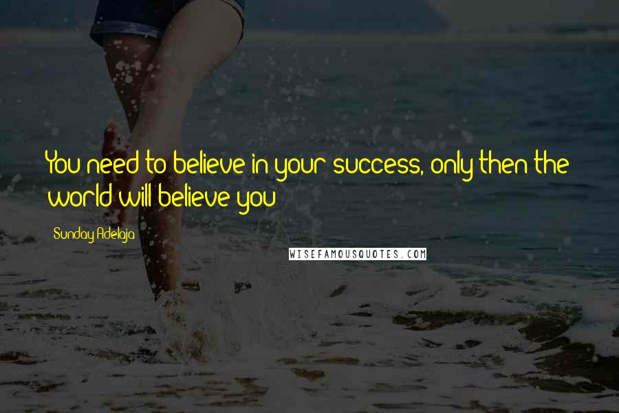 Sunday Adelaja Quotes: You need to believe in your success, only then the world will believe you