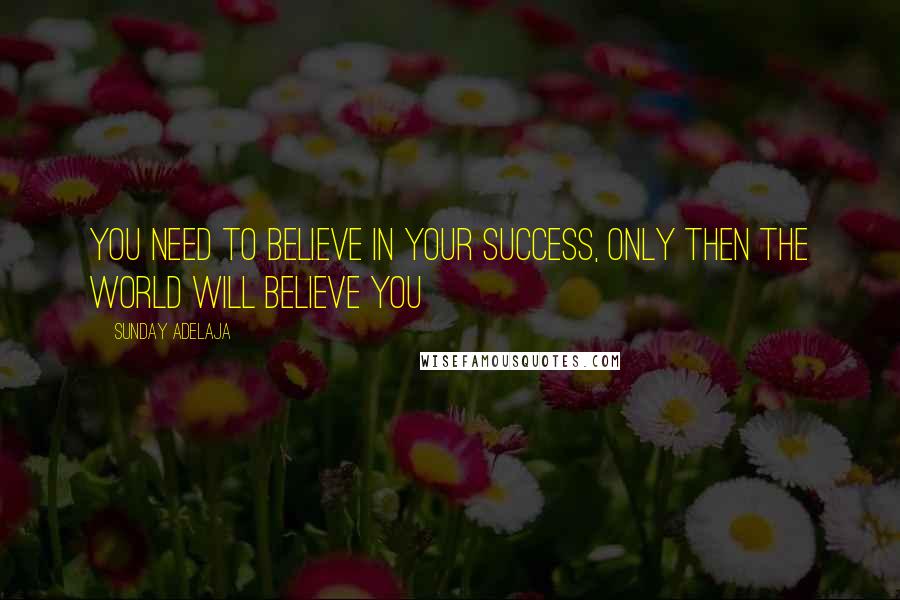 Sunday Adelaja Quotes: You need to believe in your success, only then the world will believe you