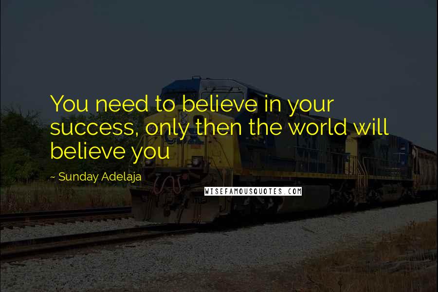 Sunday Adelaja Quotes: You need to believe in your success, only then the world will believe you