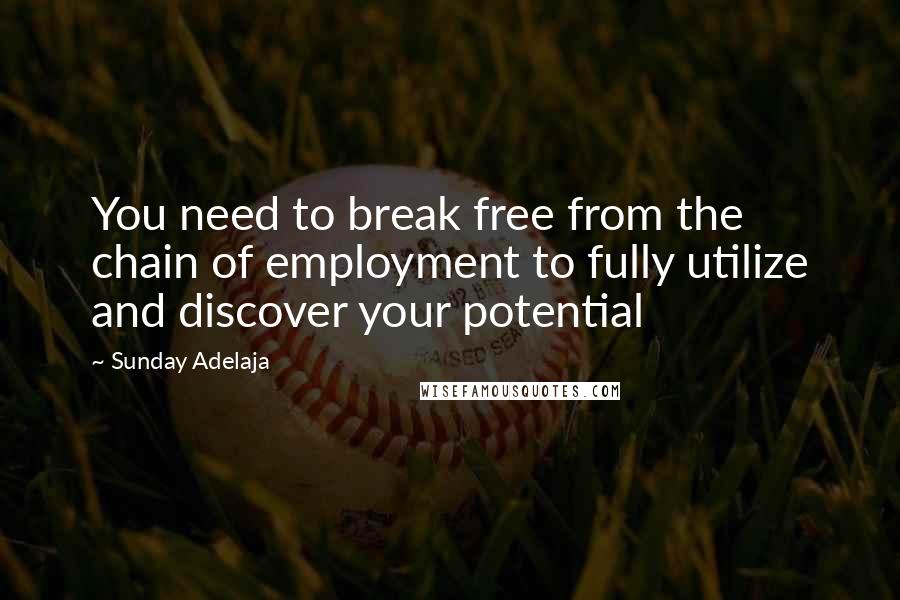 Sunday Adelaja Quotes: You need to break free from the chain of employment to fully utilize and discover your potential