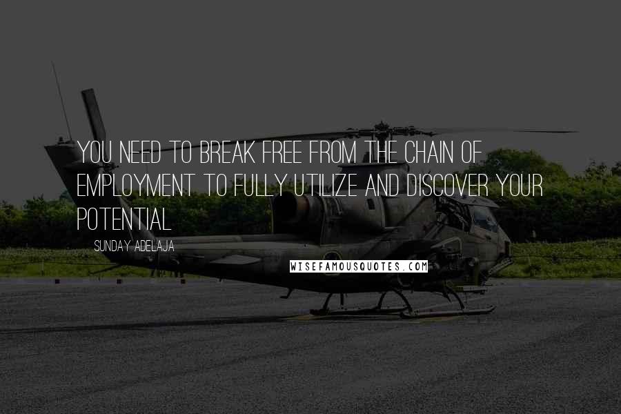 Sunday Adelaja Quotes: You need to break free from the chain of employment to fully utilize and discover your potential