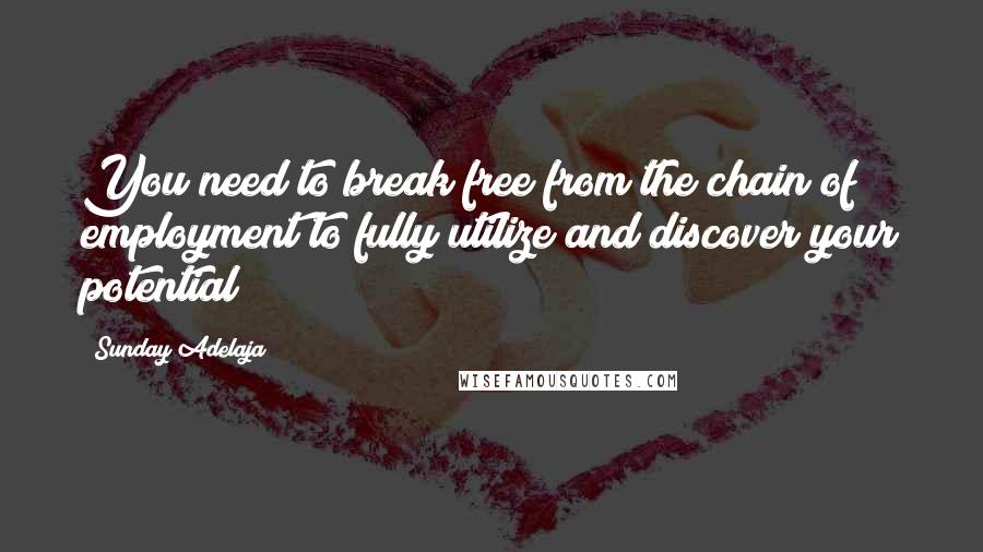 Sunday Adelaja Quotes: You need to break free from the chain of employment to fully utilize and discover your potential