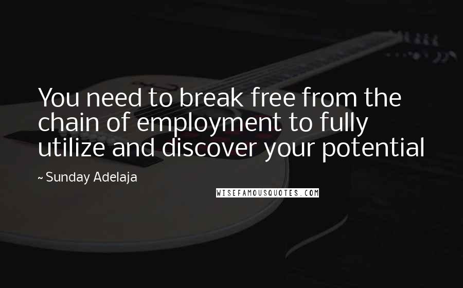 Sunday Adelaja Quotes: You need to break free from the chain of employment to fully utilize and discover your potential