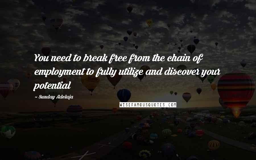 Sunday Adelaja Quotes: You need to break free from the chain of employment to fully utilize and discover your potential