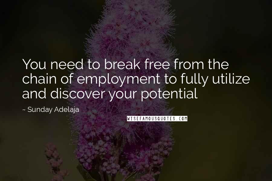 Sunday Adelaja Quotes: You need to break free from the chain of employment to fully utilize and discover your potential