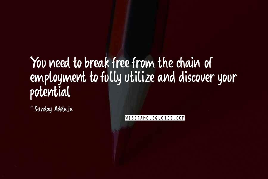 Sunday Adelaja Quotes: You need to break free from the chain of employment to fully utilize and discover your potential