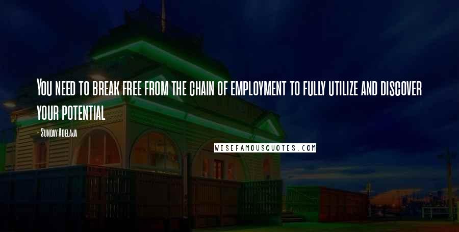 Sunday Adelaja Quotes: You need to break free from the chain of employment to fully utilize and discover your potential