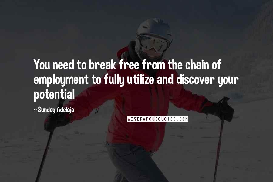 Sunday Adelaja Quotes: You need to break free from the chain of employment to fully utilize and discover your potential