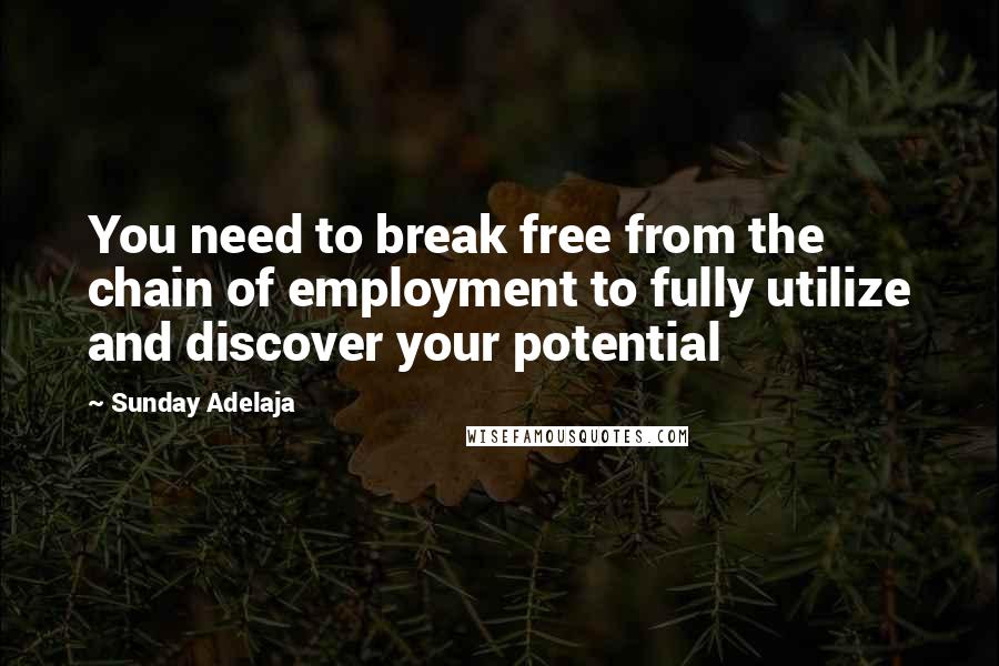 Sunday Adelaja Quotes: You need to break free from the chain of employment to fully utilize and discover your potential