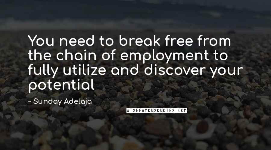 Sunday Adelaja Quotes: You need to break free from the chain of employment to fully utilize and discover your potential