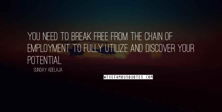 Sunday Adelaja Quotes: You need to break free from the chain of employment to fully utilize and discover your potential