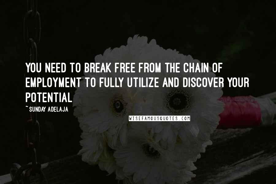 Sunday Adelaja Quotes: You need to break free from the chain of employment to fully utilize and discover your potential