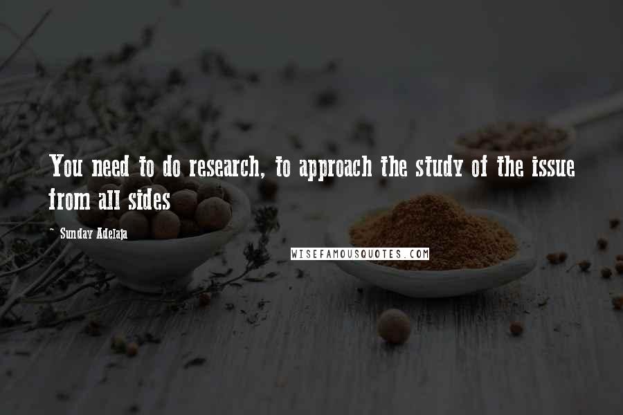 Sunday Adelaja Quotes: You need to do research, to approach the study of the issue from all sides