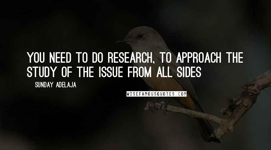 Sunday Adelaja Quotes: You need to do research, to approach the study of the issue from all sides