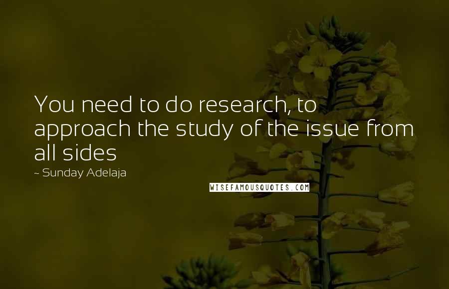Sunday Adelaja Quotes: You need to do research, to approach the study of the issue from all sides