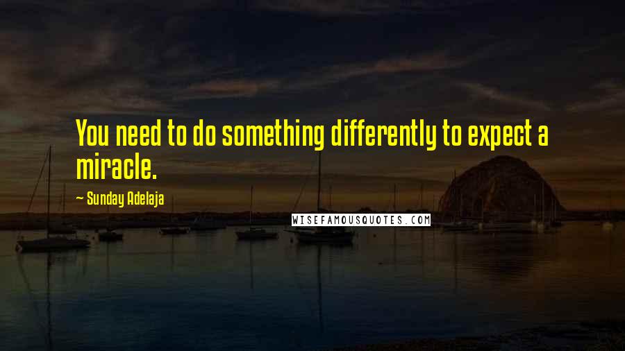 Sunday Adelaja Quotes: You need to do something differently to expect a miracle.