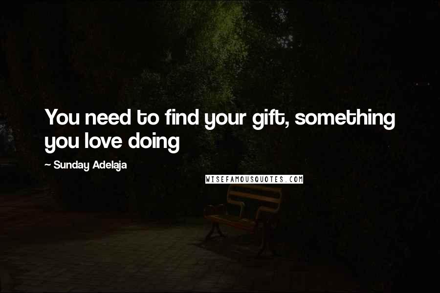 Sunday Adelaja Quotes: You need to find your gift, something you love doing